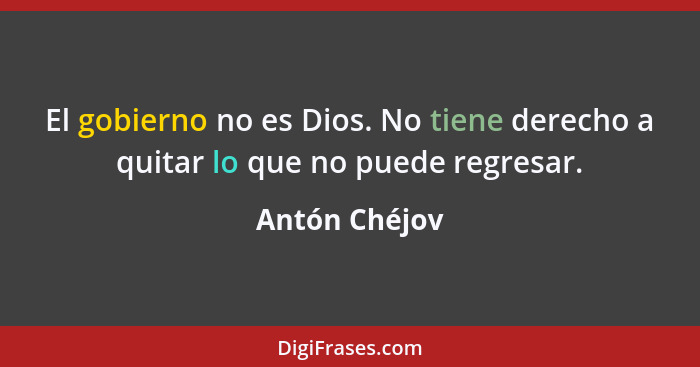 El gobierno no es Dios. No tiene derecho a quitar lo que no puede regresar.... - Antón Chéjov