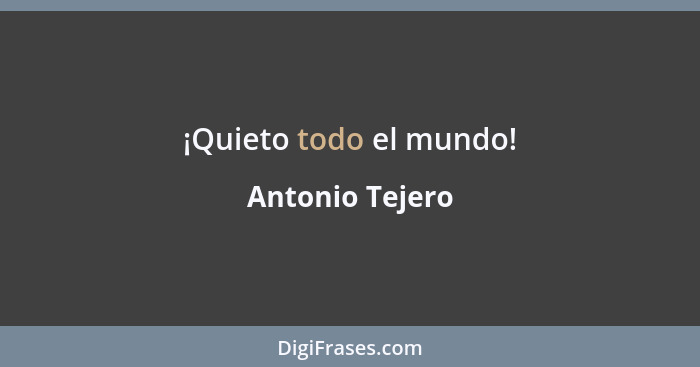 ¡Quieto todo el mundo!... - Antonio Tejero