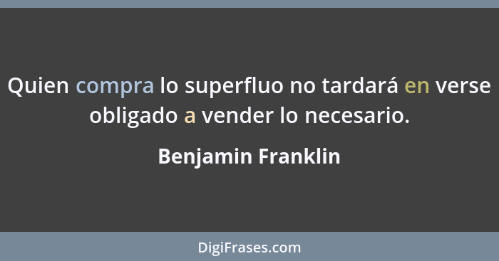 Quien compra lo superfluo no tardará en verse obligado a vender lo necesario.... - Benjamin Franklin