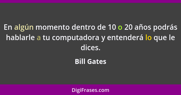 En algún momento dentro de 10 o 20 años podrás hablarle a tu computadora y entenderá lo que le dices.... - Bill Gates