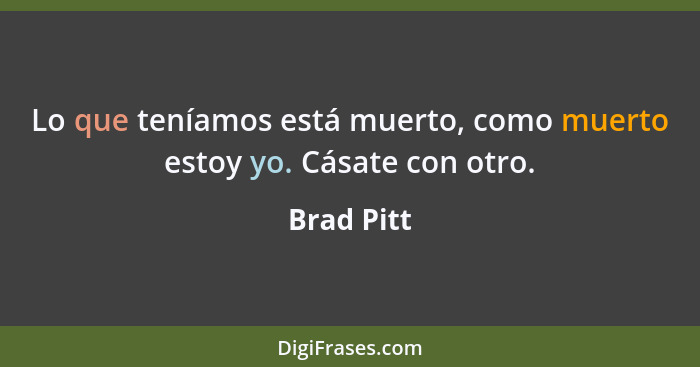 Lo que teníamos está muerto, como muerto estoy yo. Cásate con otro.... - Brad Pitt