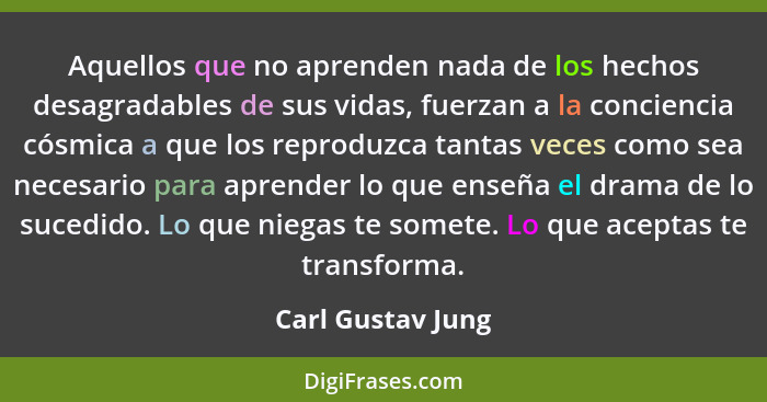 Aquellos que no aprenden nada de los hechos desagradables de sus vidas, fuerzan a la conciencia cósmica a que los reproduzca tantas... - Carl Gustav Jung