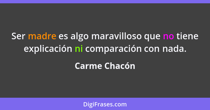 Ser madre es algo maravilloso que no tiene explicación ni comparación con nada.... - Carme Chacón