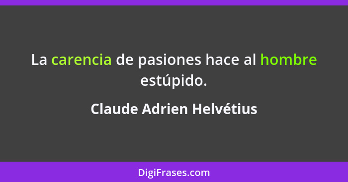 La carencia de pasiones hace al hombre estúpido.... - Claude Adrien Helvétius