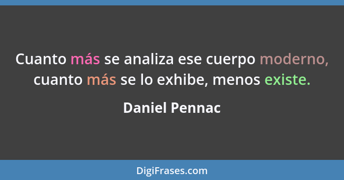 Cuanto más se analiza ese cuerpo moderno, cuanto más se lo exhibe, menos existe.... - Daniel Pennac