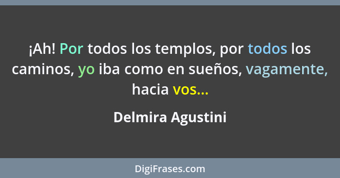 ¡Ah! Por todos los templos, por todos los caminos, yo iba como en sueños, vagamente, hacia vos...... - Delmira Agustini