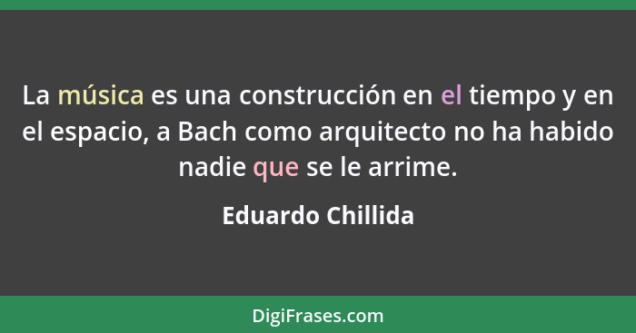 La música es una construcción en el tiempo y en el espacio, a Bach como arquitecto no ha habido nadie que se le arrime.... - Eduardo Chillida