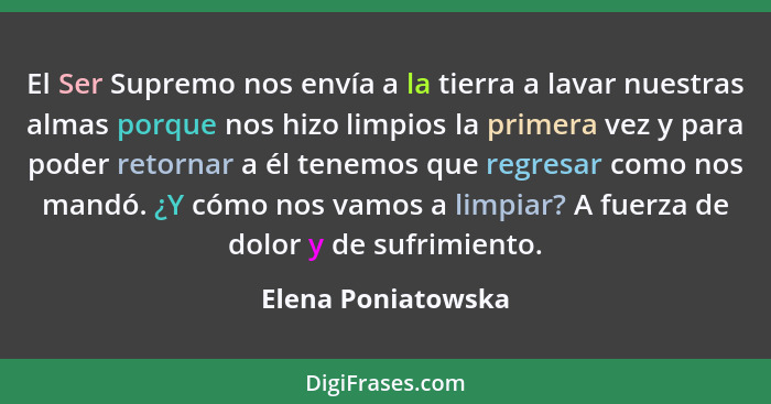 El Ser Supremo nos envía a la tierra a lavar nuestras almas porque nos hizo limpios la primera vez y para poder retornar a él tene... - Elena Poniatowska