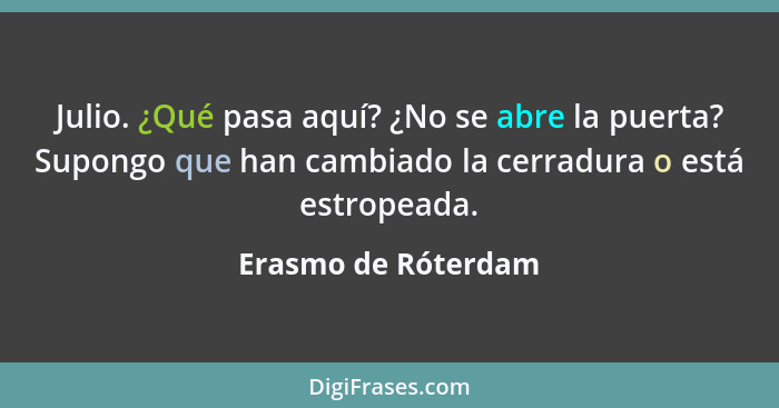 Julio. ¿Qué pasa aquí? ¿No se abre la puerta? Supongo que han cambiado la cerradura o está estropeada.... - Erasmo de Róterdam