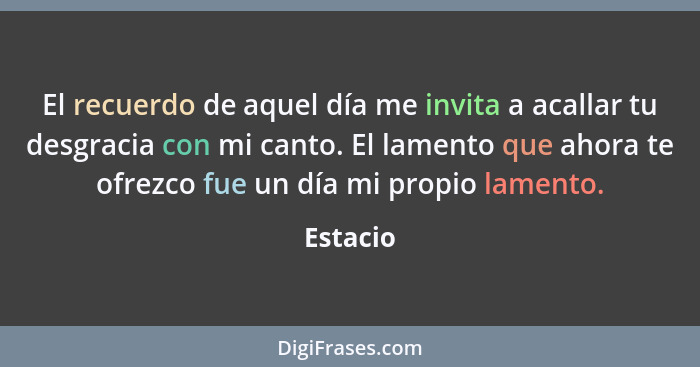 El recuerdo de aquel día me invita a acallar tu desgracia con mi canto. El lamento que ahora te ofrezco fue un día mi propio lamento.... - Estacio