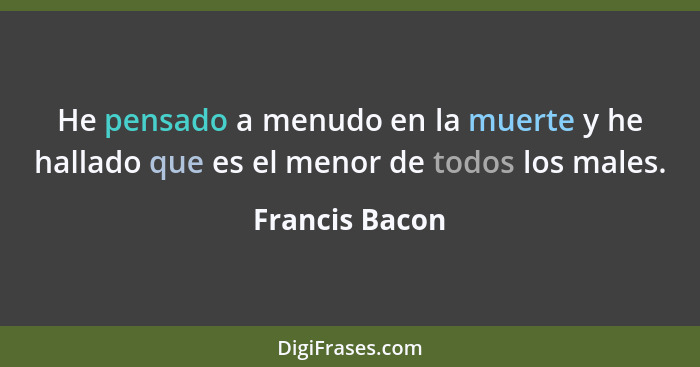 He pensado a menudo en la muerte y he hallado que es el menor de todos los males.... - Francis Bacon