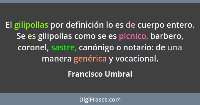 El gilipollas por definición lo es de cuerpo entero. Se es gilipollas como se es pícnico, barbero, coronel, sastre, canónigo o nota... - Francisco Umbral