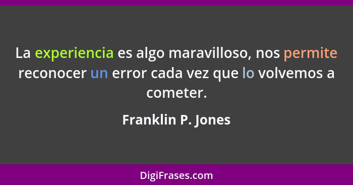 La experiencia es algo maravilloso, nos permite reconocer un error cada vez que lo volvemos a cometer.... - Franklin P. Jones