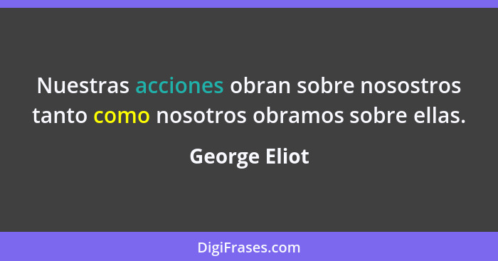 Nuestras acciones obran sobre nosostros tanto como nosotros obramos sobre ellas.... - George Eliot