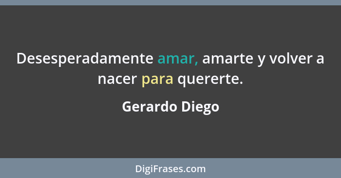 Desesperadamente amar, amarte y volver a nacer para quererte.... - Gerardo Diego