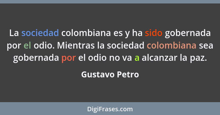 La sociedad colombiana es y ha sido gobernada por el odio. Mientras la sociedad colombiana sea gobernada por el odio no va a alcanzar... - Gustavo Petro