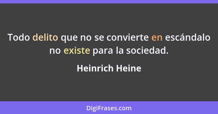 Todo delito que no se convierte en escándalo no existe para la sociedad.... - Heinrich Heine