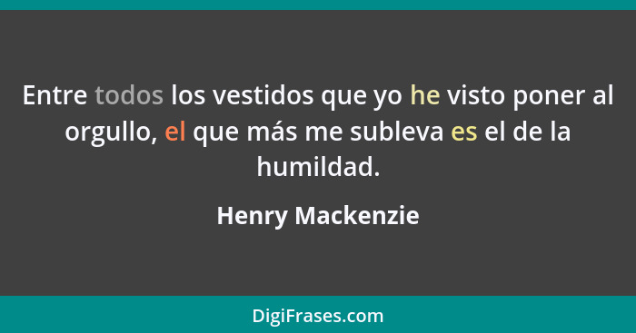 Entre todos los vestidos que yo he visto poner al orgullo, el que más me subleva es el de la humildad.... - Henry Mackenzie