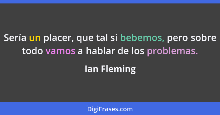 Sería un placer, que tal si bebemos, pero sobre todo vamos a hablar de los problemas.... - Ian Fleming