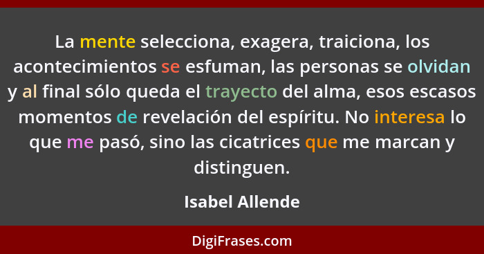 La mente selecciona, exagera, traiciona, los acontecimientos se esfuman, las personas se olvidan y al final sólo queda el trayecto de... - Isabel Allende