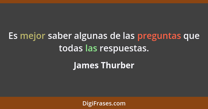 Es mejor saber algunas de las preguntas que todas las respuestas.... - James Thurber