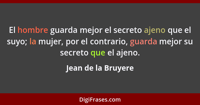 El hombre guarda mejor el secreto ajeno que el suyo; la mujer, por el contrario, guarda mejor su secreto que el ajeno.... - Jean de la Bruyere