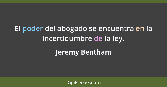 El poder del abogado se encuentra en la incertidumbre de la ley.... - Jeremy Bentham