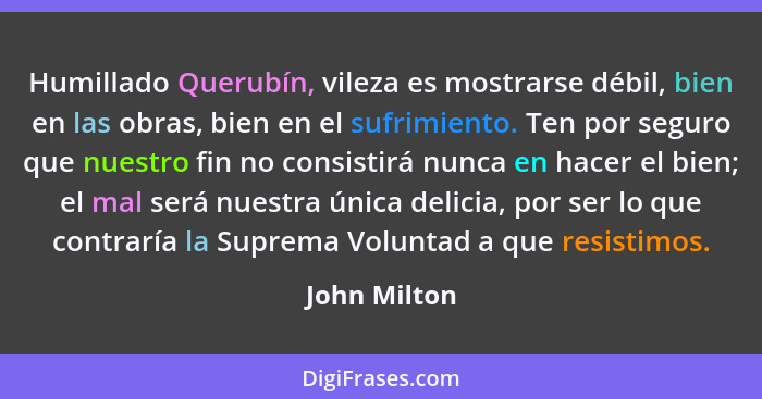 Humillado Querubín, vileza es mostrarse débil, bien en las obras, bien en el sufrimiento. Ten por seguro que nuestro fin no consistirá n... - John Milton