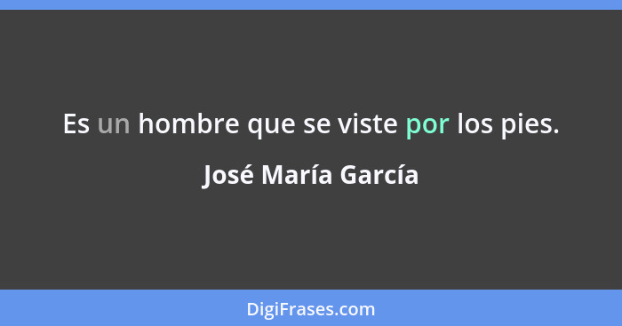 Es un hombre que se viste por los pies.... - José María García