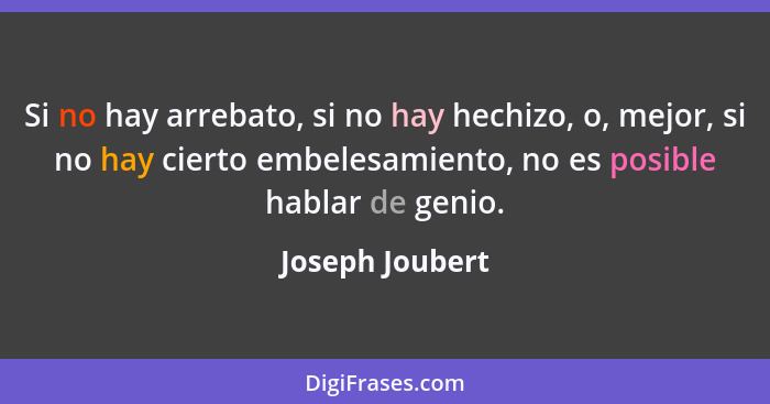 Si no hay arrebato, si no hay hechizo, o, mejor, si no hay cierto embelesamiento, no es posible hablar de genio.... - Joseph Joubert