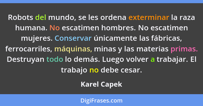 Robots del mundo, se les ordena exterminar la raza humana. No escatimen hombres. No escatimen mujeres. Conservar únicamente las fábricas... - Karel Capek