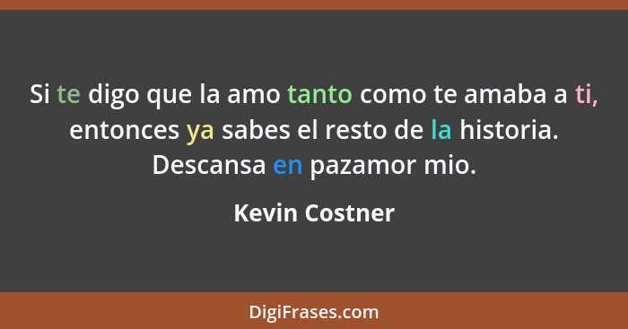 Si te digo que la amo tanto como te amaba a ti, entonces ya sabes el resto de la historia. Descansa en pazamor mio.... - Kevin Costner