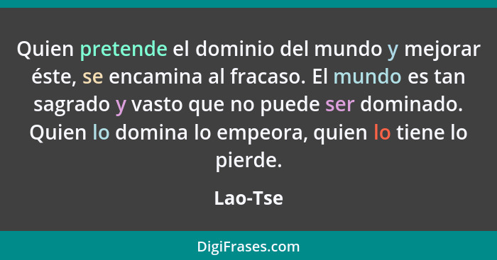 Quien pretende el dominio del mundo y mejorar éste, se encamina al fracaso. El mundo es tan sagrado y vasto que no puede ser dominado. Quien... - Lao-Tse