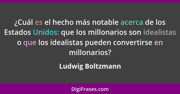 ¿Cuál es el hecho más notable acerca de los Estados Unidos: que los millonarios son idealistas o que los idealistas pueden converti... - Ludwig Boltzmann