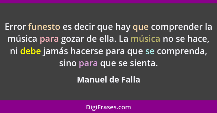 Error funesto es decir que hay que comprender la música para gozar de ella. La música no se hace, ni debe jamás hacerse para que se... - Manuel de Falla