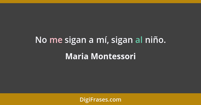 No me sigan a mí, sigan al niño.... - Maria Montessori