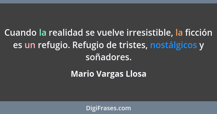 Cuando la realidad se vuelve irresistible, la ficción es un refugio. Refugio de tristes, nostálgicos y soñadores.... - Mario Vargas Llosa