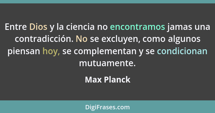 Entre Dios y la ciencia no encontramos jamas una contradicción. No se excluyen, como algunos piensan hoy, se complementan y se condiciona... - Max Planck