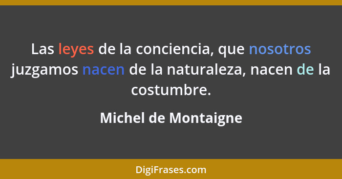 Las leyes de la conciencia, que nosotros juzgamos nacen de la naturaleza, nacen de la costumbre.... - Michel de Montaigne