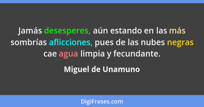 Jamás desesperes, aún estando en las más sombrías aflicciones, pues de las nubes negras cae agua limpia y fecundante.... - Miguel de Unamuno