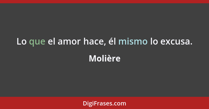 Lo que el amor hace, él mismo lo excusa.... - Molière