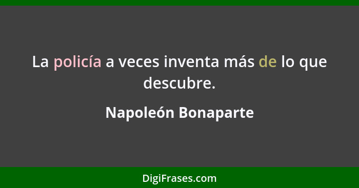 La policía a veces inventa más de lo que descubre.... - Napoleón Bonaparte