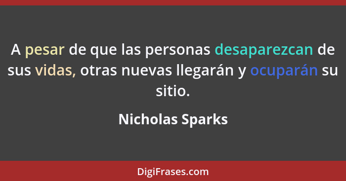 A pesar de que las personas desaparezcan de sus vidas, otras nuevas llegarán y ocuparán su sitio.... - Nicholas Sparks