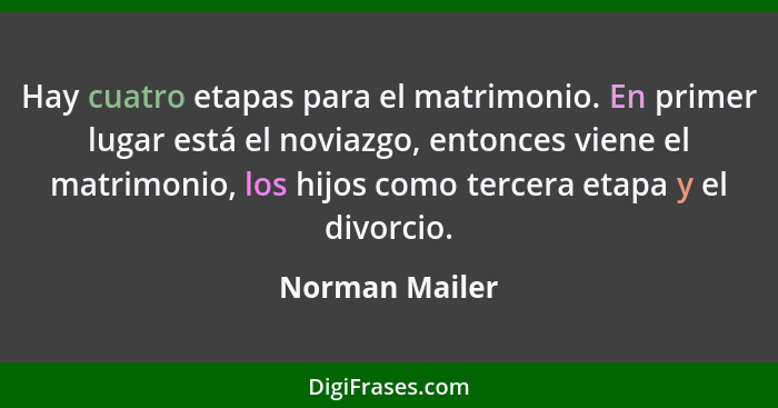 Hay cuatro etapas para el matrimonio. En primer lugar está el noviazgo, entonces viene el matrimonio, los hijos como tercera etapa y e... - Norman Mailer