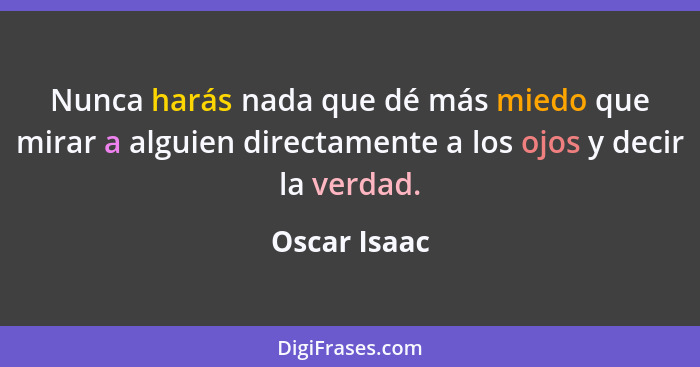 Nunca harás nada que dé más miedo que mirar a alguien directamente a los ojos y decir la verdad.... - Oscar Isaac