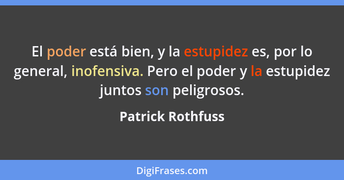 El poder está bien, y la estupidez es, por lo general, inofensiva. Pero el poder y la estupidez juntos son peligrosos.... - Patrick Rothfuss