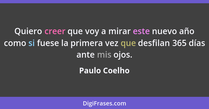 Quiero creer que voy a mirar este nuevo año como si fuese la primera vez que desfilan 365 días ante mis ojos.... - Paulo Coelho