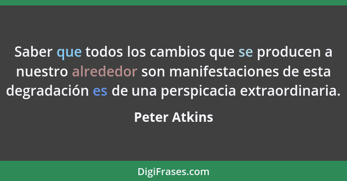 Saber que todos los cambios que se producen a nuestro alrededor son manifestaciones de esta degradación es de una perspicacia extraordi... - Peter Atkins