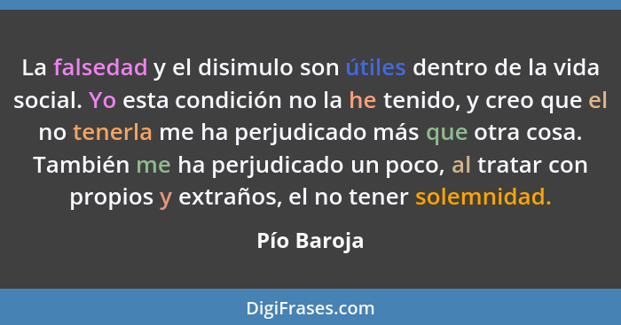 La falsedad y el disimulo son útiles dentro de la vida social. Yo esta condición no la he tenido, y creo que el no tenerla me ha perjudic... - Pío Baroja