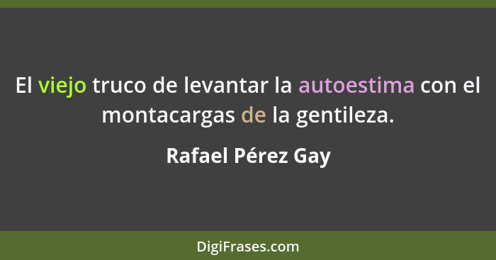 El viejo truco de levantar la autoestima con el montacargas de la gentileza.... - Rafael Pérez Gay